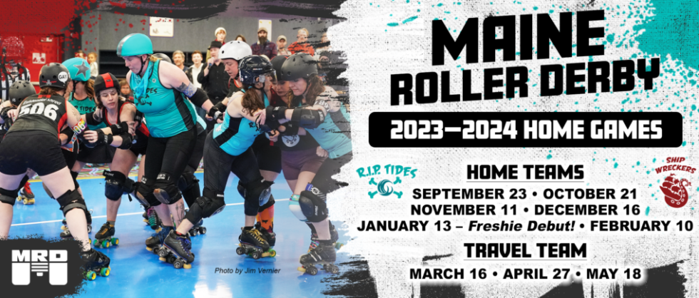 Maine Roller Derby 2023-2024 image featuring a photo of a jam with RIP Tide skaters Salty and Betty walled up holding back Wreckers jammer Shreddy, and Wreckers Meow and XO holding back RIP jammer Gnarly and several other skaters Game dates: 09/23 10/21 11/11 12/16 01/13 02/10 travel team game dates listed too! 03/16 04/27 05/18